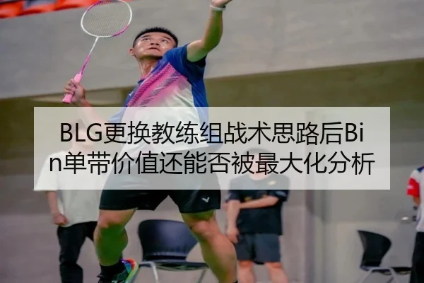BLG更换教练组战术思路后Bin单带价值还能否被最大化分析