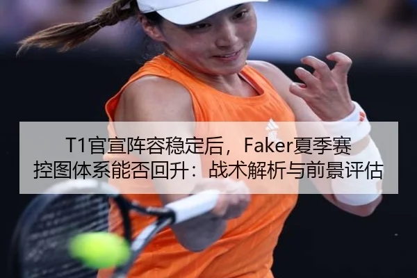T1官宣阵容稳定后，Faker夏季赛控图体系能否回升：战术解析与前景评估