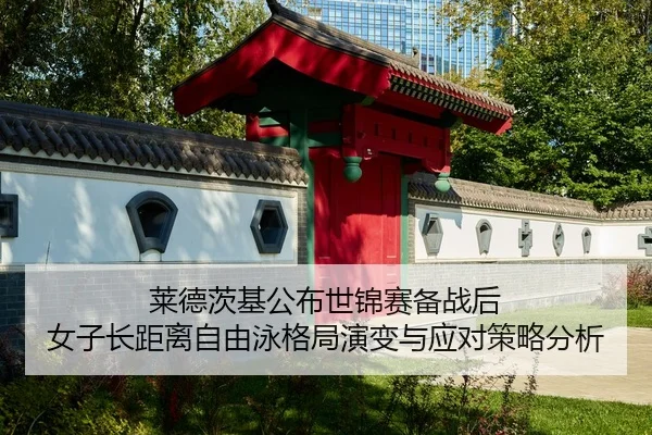 莱德茨基公布世锦赛备战后 女子长距离自由泳格局演变与应对策略分析