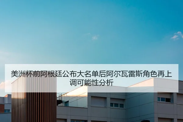 美洲杯前阿根廷公布大名单后阿尔瓦雷斯角色再上调可能性分析