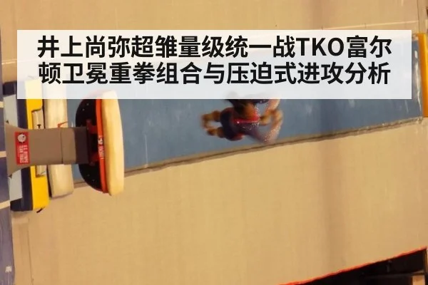 井上尚弥超雏量级统一战TKO富尔顿卫冕重拳组合与压迫式进攻分析