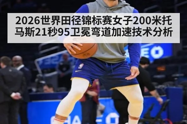 2026世界田径锦标赛女子200米托马斯21秒95卫冕弯道加速技术分析