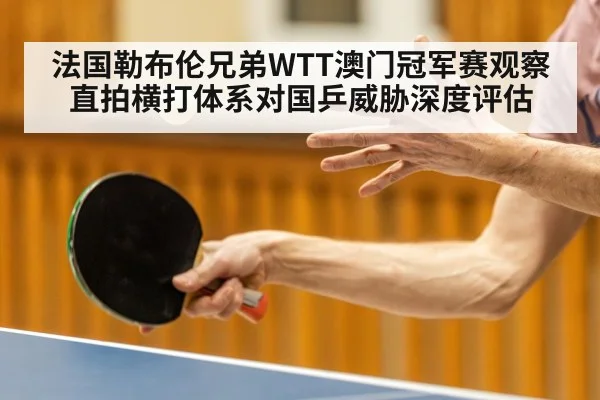 法国勒布伦兄弟WTT澳门冠军赛观察 直拍横打体系对国乒威胁深度评估